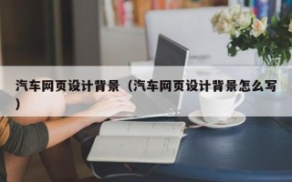 博罗汽车网页设计背景（汽车网页设计背景怎么写）