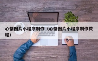 博罗心情图片小程序制作（心情图片小程序制作教程）