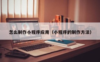 博罗怎么制作小程序应用（小程序的制作方法）
