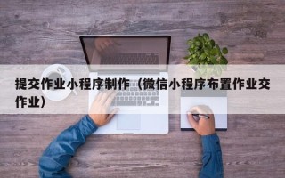博罗提交作业小程序制作（微信小程序布置作业交作业）