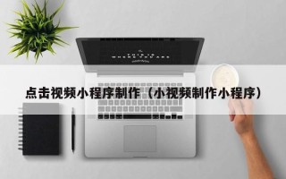 博罗点击视频小程序制作（小视频制作小程序）