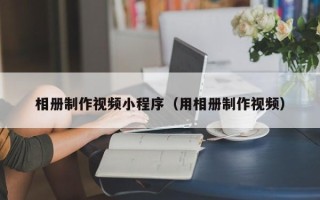 博罗相册制作视频小程序（用相册制作视频）