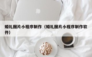 博罗婚礼图片小程序制作（婚礼图片小程序制作软件）