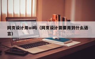 博罗网页设计用ui吗（网页设计需要用到什么语言）